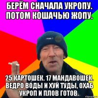 берём сначала укропу. потом кошачью жопу. 25 картошек. 17 мандавошек. ведро воды и хуй туды, охаб укроп и плов готов.