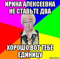 ирина алексеевна не ставьте два хорошо,вот тебе единицу