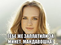  тебе же заплатили за минет, мандавошка)