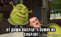  от души посрал , а сумку не собрал(