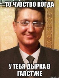 то чувство когда у тебя дырка в галстуке