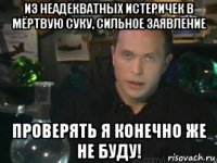 из неадекватных истеричек в мёртвую суку, сильное заявление проверять я конечно же не буду!