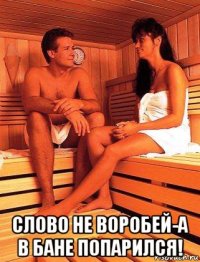  слово не воробей-а в бане попарился!