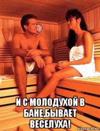  и с молодухой в бане,бывает веселуха!