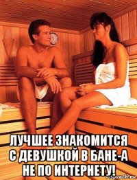  лучшее знакомится с девушкой в бане-а не по интернету!