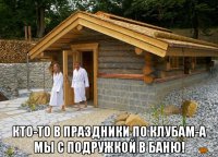 кто-то в праздники по клубам-а мы с подружкой в баню!