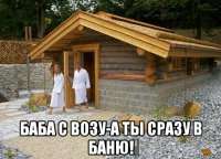  баба с возу-а ты сразу в баню!