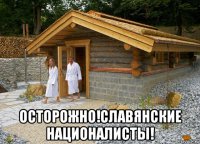  осторожно!славянские националисты!