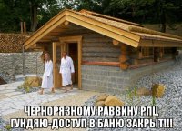  чернорязному раввину рпц гундяю-доступ в баню закрыт!!!