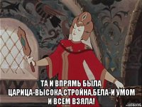  та и впрямь была царица-высока,стройна,бела-и умом и всем взяла!