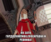  но зато горда,ломлива,своенравна и ревнива!