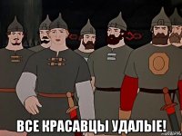  все красавцы удалые!