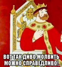  вот так диво,молвить можно справедливо!