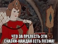  что за прелесть эти сказки-каждая есть поэма!