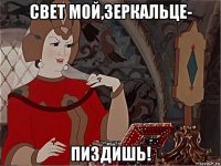 свет мой,зеркальце- пиздишь!
