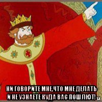  ни говорите мне,что мне делать и не узнаете куда вас пошлют!