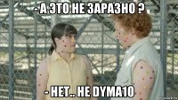 - а это не заразно ? - het.. he dyma10