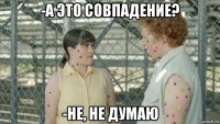 -а это совпадение? -не, не думаю