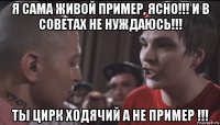 я сама живой пример, ясно!!! и в советах не нуждаюсь!!! ты цирк ходячий а не пример !!!