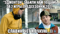 "эдмонтон" забили нам 10 шайб за 2 игры предсезонки 2017.. славик, чёт я очкую...))