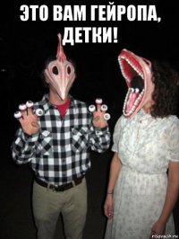 это вам гейропа, детки! 