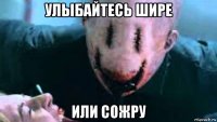 улыбайтесь шире или сожру