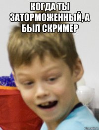 когда ты заторможенный, а был скример 