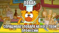 повар спрашивает повара на кого твои професии