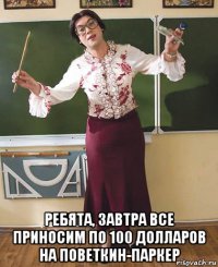  ребята, завтра все приносим по 100 долларов на поветкин-паркер