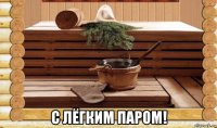  с лёгким паром!