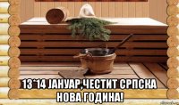  13*14 jануар,честит српска нова година!
