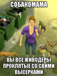 собакомама вы все живодёры проклятые со свими высерками