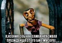  я,ксения собчак-самая красивая президенша этого био-мусора!