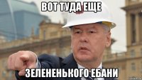 вот туда еще зелененького ебани