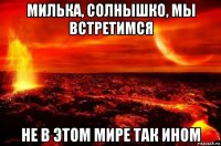 милька, солнышко, мы встретимся не в этом мире так ином