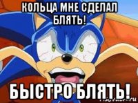 кольца мне сделал блять! быстро блять!