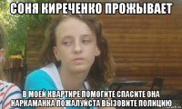 соня киреченко прожывает в моей квартире помогите спасите она наркаманка пожалуйста вызовите полицию