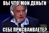 вы что, мои деньги себе присваиваете?
