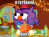 я готовила жопу