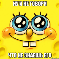 ну и не говори что не знаешь его