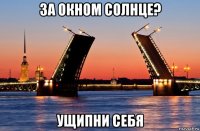 за окном солнце? ущипни себя