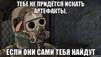 тебе не придётся искать артефакты, если они сами тебя найдут