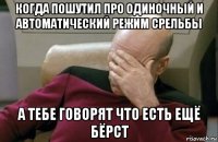 когда пошутил про одиночный и автоматический режим срельбы а тебе говорят что есть ещё бёрст