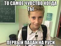 то самое чувство когда ты первый пацан на руси