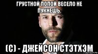 грустной попой весело не пукнешь. (с) - джейсон стэтхэм