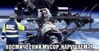  космический мусор,,нарушаем?!,,