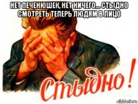 нет печенюшек, нет ничего... стыдно смотреть теперь людям в лицо 