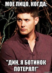 мое лицо, когда: "дин, я ботинок потерял!"