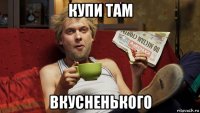 купи там вкусненького