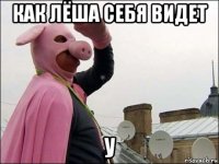 как лёша себя видет у